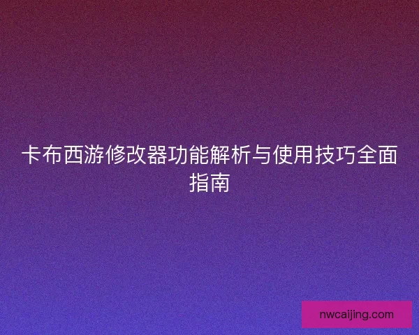 卡布西游修改器功能解析与使用技巧全面指南