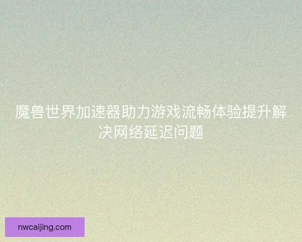 魔兽世界加速器助力游戏流畅体验提升解决网络延迟问题