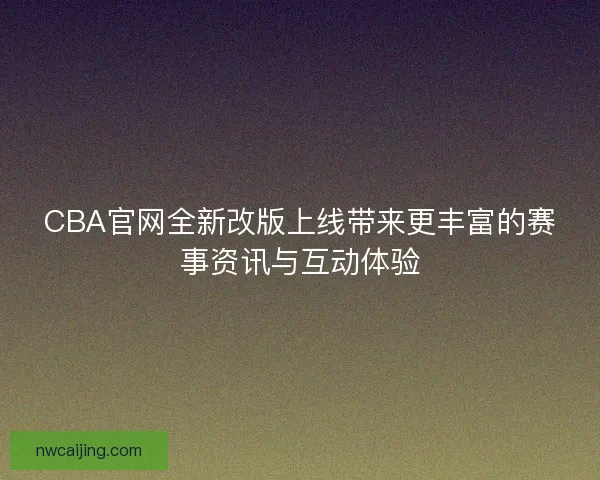 CBA官网全新改版上线带来更丰富的赛事资讯与互动体验