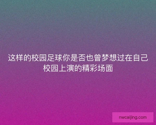 这样的校园足球你是否也曾梦想过在自己校园上演的精彩场面