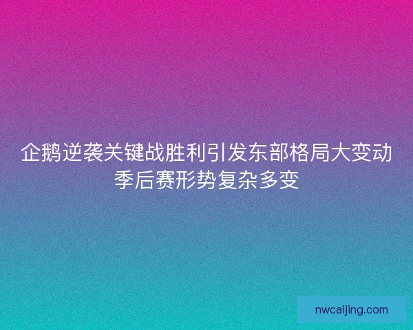 企鹅逆袭关键战胜利引发东部格局大变动季后赛形势复杂多变