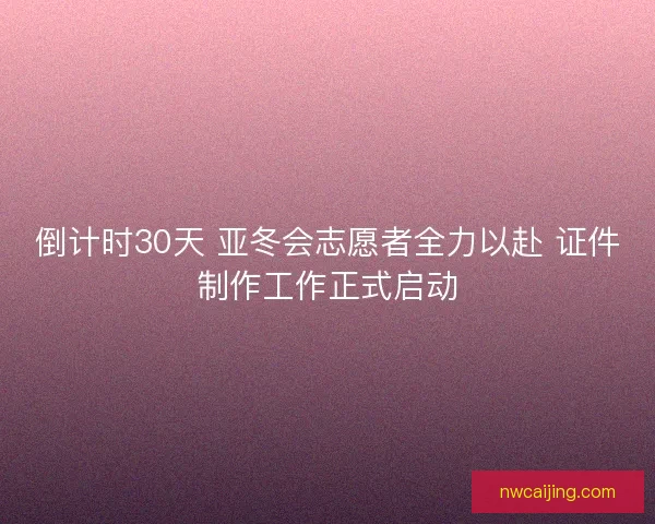 倒计时30天 亚冬会志愿者全力以赴 证件制作工作正式启动