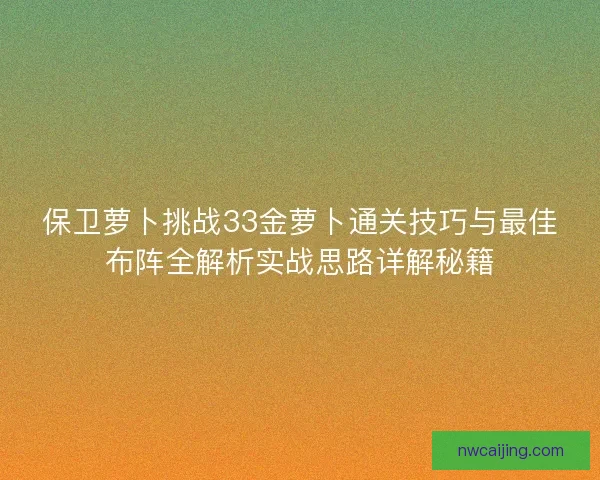 保卫萝卜挑战33金萝卜通关技巧与最佳布阵全解析实战思路详解秘籍