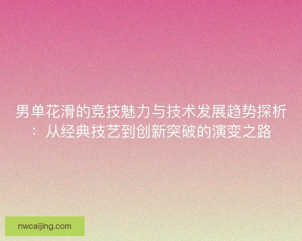 男单花滑的竞技魅力与技术发展趋势探析：从经典技艺到创新突破的演变之路