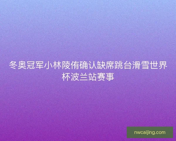 冬奥冠军小林陵侑确认缺席跳台滑雪世界杯波兰站赛事